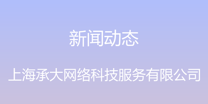 新闻动态 - 上海承大网络科技服务有限公司